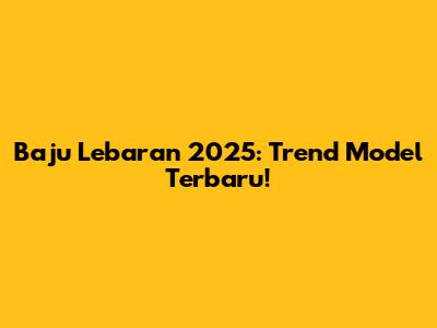 Baju Lebaran 2025: Trend Model Terbaru!