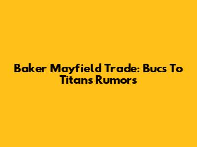 Baker Mayfield Trade: Bucs To Titans Rumors