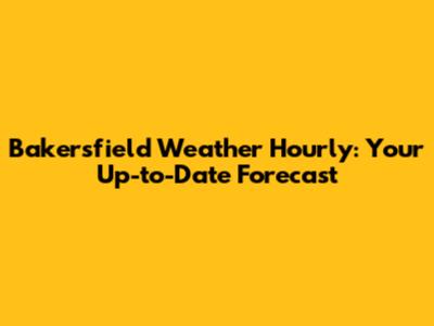 Bakersfield Weather Hourly: Your Up-to-Date Forecast