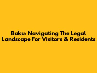 Baku: Navigating The Legal Landscape For Visitors & Residents