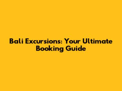 Bali Excursions: Your Ultimate Booking Guide