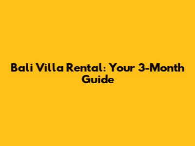 Bali Villa Rental: Your 3-Month Guide