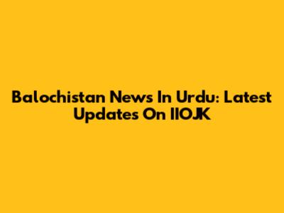 Balochistan News In Urdu: Latest Updates On IIOJK