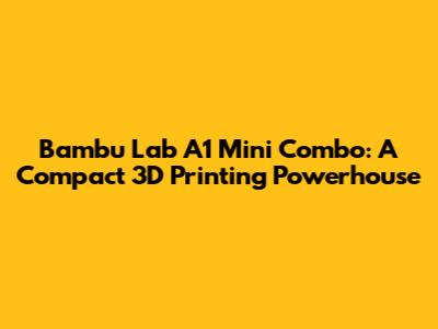 Bambu Lab A1 Mini Combo: A Compact 3D Printing Powerhouse