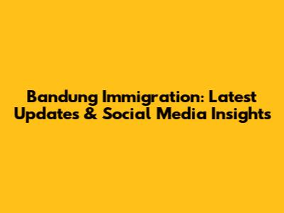 Bandung Immigration: Latest Updates & Social Media Insights