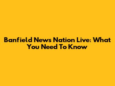 Banfield News Nation Live: What You Need To Know