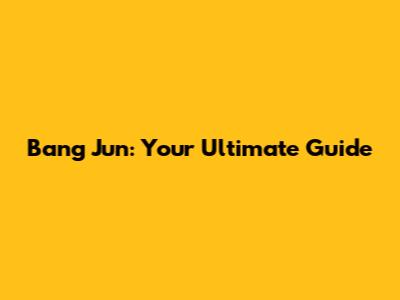Bang Jun: Your Ultimate Guide