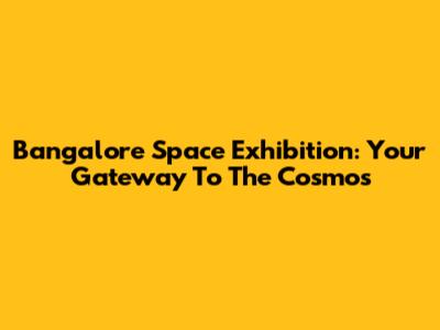 Bangalore Space Exhibition: Your Gateway To The Cosmos