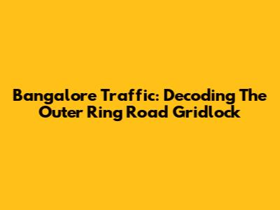 Bangalore Traffic: Decoding The Outer Ring Road Gridlock