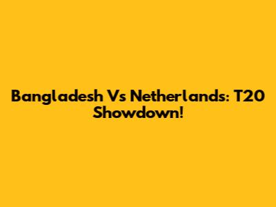 Bangladesh Vs Netherlands: T20 Showdown!