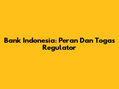 Bank Indonesia: Peran Dan Togas Regulator