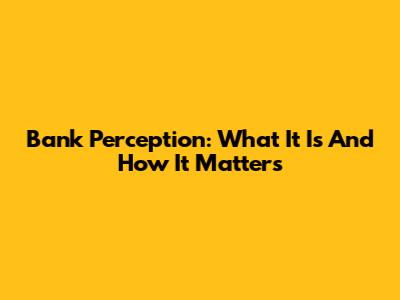 Bank Perception: What It Is And How It Matters