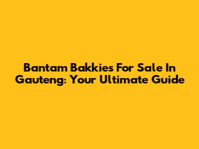 Bantam Bakkies For Sale In Gauteng: Your Ultimate Guide