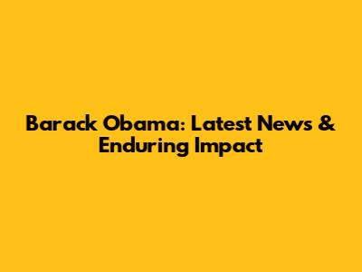 Barack Obama: Latest News & Enduring Impact