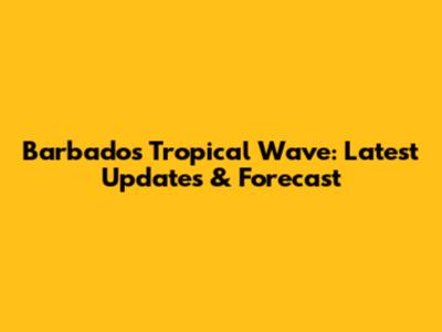 Barbados Tropical Wave: Latest Updates & Forecast
