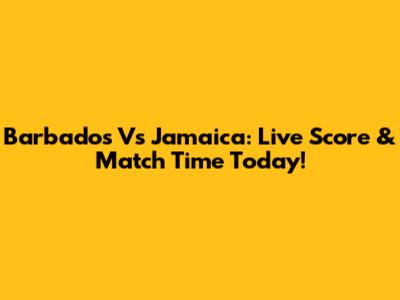 Barbados Vs Jamaica: Live Score & Match Time Today!