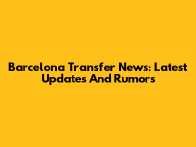 Barcelona Transfer News: Latest Updates And Rumors