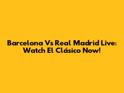 Barcelona Vs Real Madrid Live: Watch El Clásico Now!