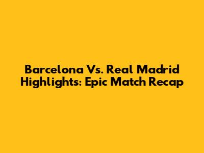 Barcelona Vs. Real Madrid Highlights: Epic Match Recap