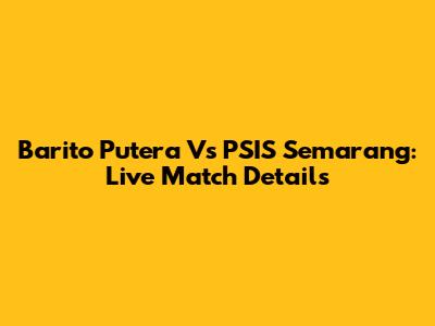 Barito Putera Vs PSIS Semarang: Live Match Details