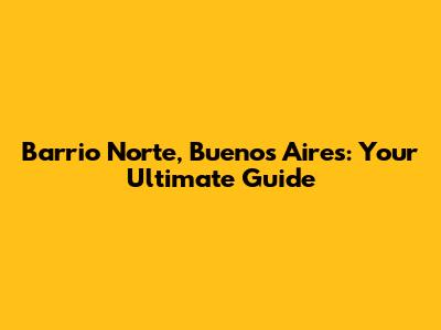 Barrio Norte, Buenos Aires: Your Ultimate Guide