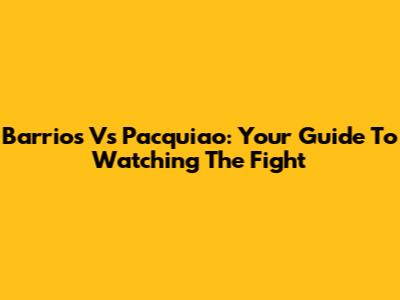 Barrios Vs Pacquiao: Your Guide To Watching The Fight