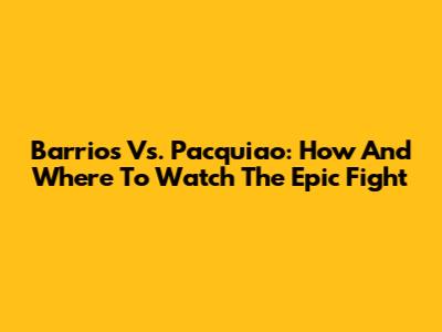 Barrios Vs. Pacquiao: How And Where To Watch The Epic Fight