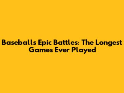 Baseball's Epic Battles: The Longest Games Ever Played