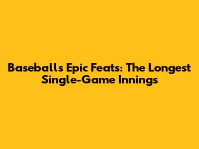 Baseball's Epic Feats: The Longest Single-Game Innings