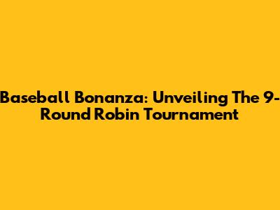 Baseball Bonanza: Unveiling The 9-Round Robin Tournament
