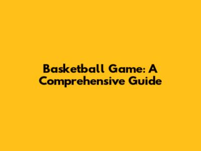 Basketball Game: A Comprehensive Guide