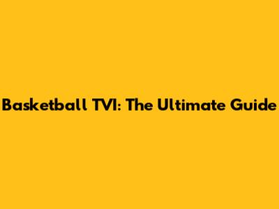 Basketball TVI: The Ultimate Guide