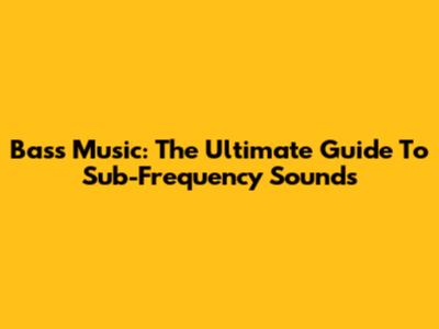Bass Music: The Ultimate Guide To Sub-Frequency Sounds