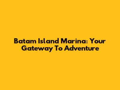 Batam Island Marina: Your Gateway To Adventure