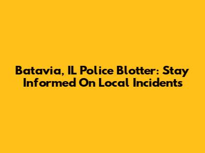 Batavia, IL Police Blotter: Stay Informed On Local Incidents