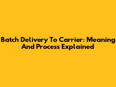 Batch Delivery To Carrier: Meaning And Process Explained