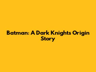 Batman: A Dark Knight's Origin Story