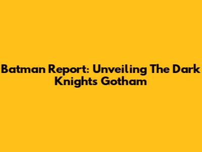 Batman Report: Unveiling The Dark Knight's Gotham