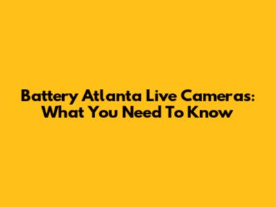Battery Atlanta Live Cameras: What You Need To Know