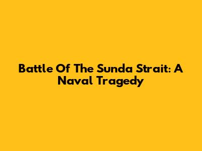 Battle Of The Sunda Strait: A Naval Tragedy