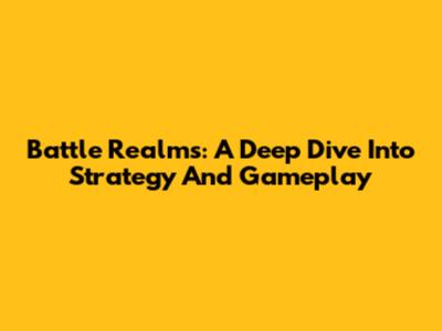 Battle Realms: A Deep Dive Into Strategy And Gameplay