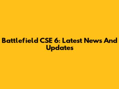 Battlefield CSE 6: Latest News And Updates