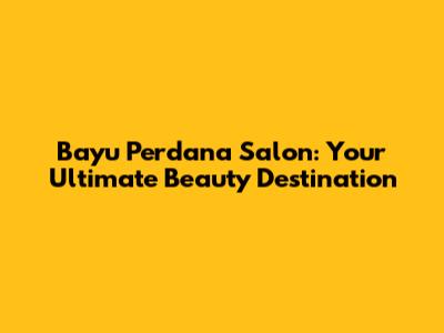 Bayu Perdana Salon: Your Ultimate Beauty Destination