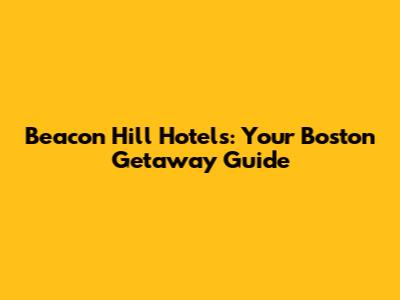 Beacon Hill Hotels: Your Boston Getaway Guide