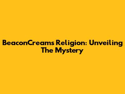 BeaconCream's Religion: Unveiling The Mystery