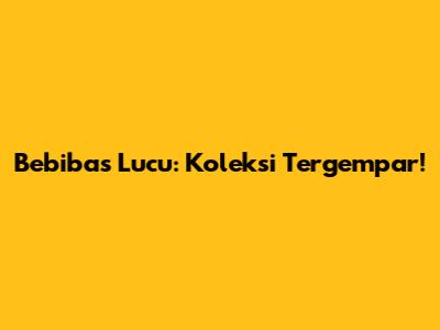 Bebibas Lucu: Koleksi Tergempar!