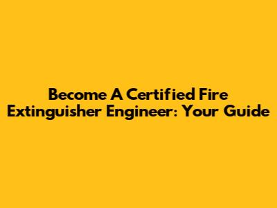 Become A Certified Fire Extinguisher Engineer: Your Guide