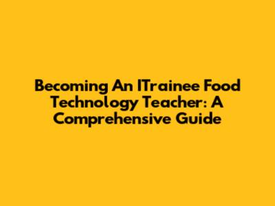 Becoming An ITrainee Food Technology Teacher: A Comprehensive Guide