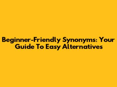 Beginner-Friendly Synonyms: Your Guide To Easy Alternatives