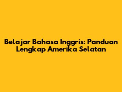 Belajar Bahasa Inggris: Panduan Lengkap Amerika Selatan